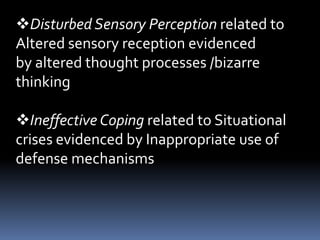 Disturbed Sensory Perception related to
Altered sensory reception evidenced
by altered thought processes /bizarre
thinking
Ineffective Coping related to Situational
crises evidenced by Inappropriate use of
defense mechanisms
 