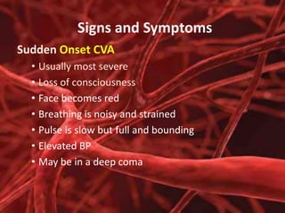 Signs and Symptoms
Sudden Onset CVA
• Usually most severe
• Loss of consciousness
• Face becomes red
• Breathing is noisy and strained
• Pulse is slow but full and bounding
• Elevated BP
• May be in a deep coma

 