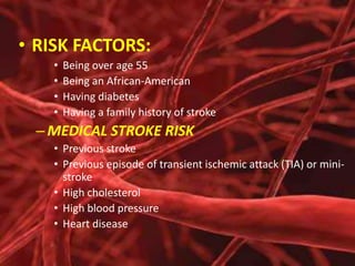 • RISK FACTORS:
•
•
•
•

Being over age 55
Being an African-American
Having diabetes
Having a family history of stroke

– MEDICAL STROKE RISK
• Previous stroke
• Previous episode of transient ischemic attack (TIA) or ministroke
• High cholesterol
• High blood pressure
• Heart disease

 