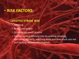• RISK FACTORS:
– LIFESTYLE STROKE RISK
•
•
•
•

Smoking
Being overweight
Drinking too much alcohol
You can control lifestyle risks by quitting smoking,
exercising regularly, watching what and how much you eat
and limiting alcohol consumption.

 
