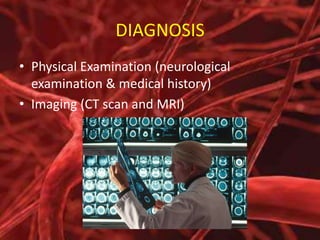 DIAGNOSIS
• Physical Examination (neurological
examination & medical history)
• Imaging (CT scan and MRI)

 