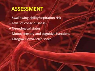 ASSESSMENT
– Swallowing ability/aspiration risk
– Level of consciousness
– Neurological status
– Motor, sensory and cognitive functions
– Glasgow Coma Scale score

 