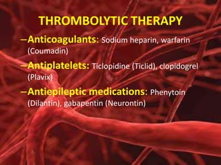THROMBOLYTIC THERAPY
–Anticoagulants: Sodium heparin, warfarin
(Coumadin)

–Antiplatelets: Ticlopidine (Ticlid), clopidogrel
(Plavix)

–Antiepileptic medications: Phenytoin
(Dilantin), gabapentin (Neurontin)

 