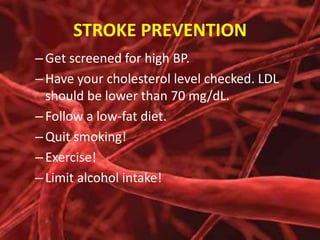 STROKE PREVENTION
– Get screened for high BP.
– Have your cholesterol level checked. LDL
should be lower than 70 mg/dL.
– Follow a low-fat diet.
– Quit smoking!
– Exercise!
– Limit alcohol intake!

 