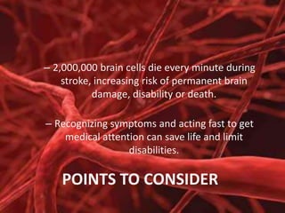 – 2,000,000 brain cells die every minute during
stroke, increasing risk of permanent brain
damage, disability or death.

– Recognizing symptoms and acting fast to get
medical attention can save life and limit
disabilities.

POINTS TO CONSIDER

 