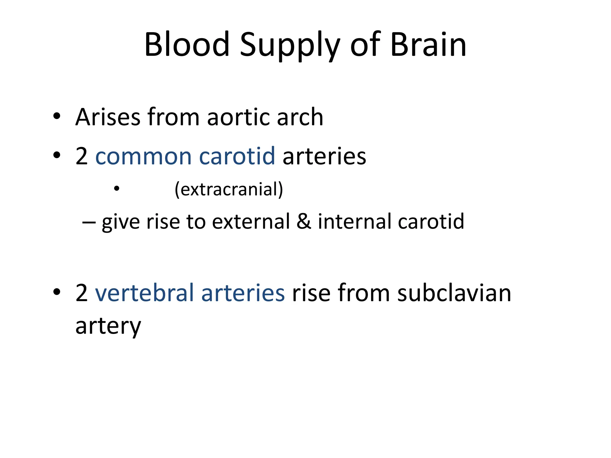Blood Supply of Brain
• Arises from aortic arch
• 2 common carotid arteries
• (extracranial)
– give rise to external & internal carotid
• 2 vertebral arteries rise from subclavian
artery
 