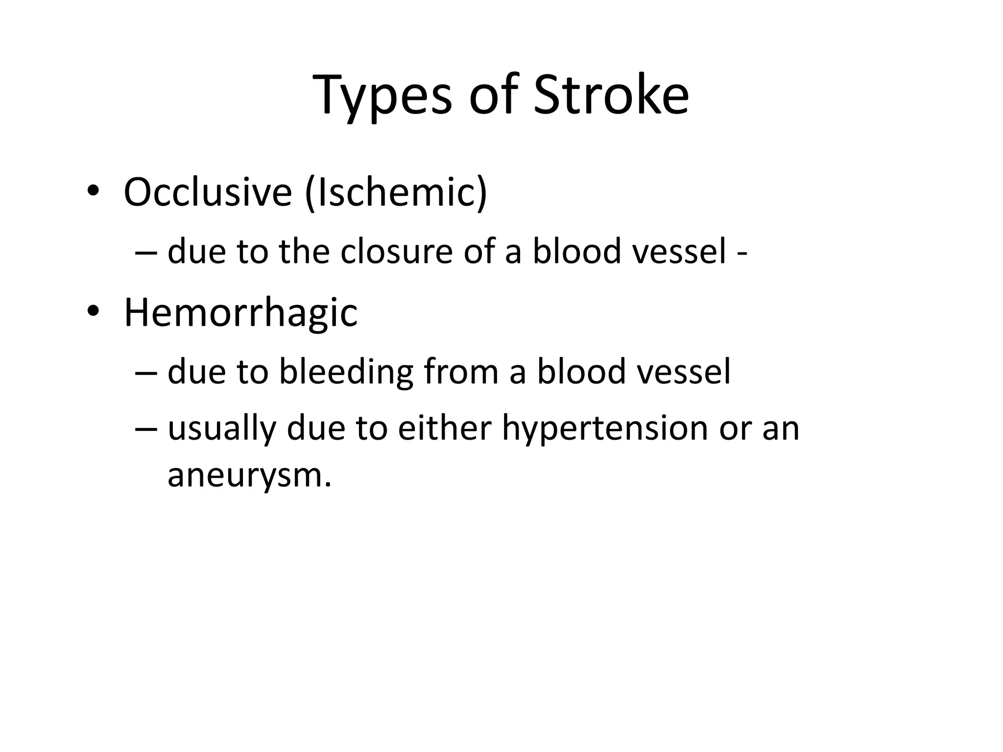 Types of Stroke
• Occlusive (Ischemic)
– due to the closure of a blood vessel -
• Hemorrhagic
– due to bleeding from a blood vessel
– usually due to either hypertension or an
aneurysm.
 