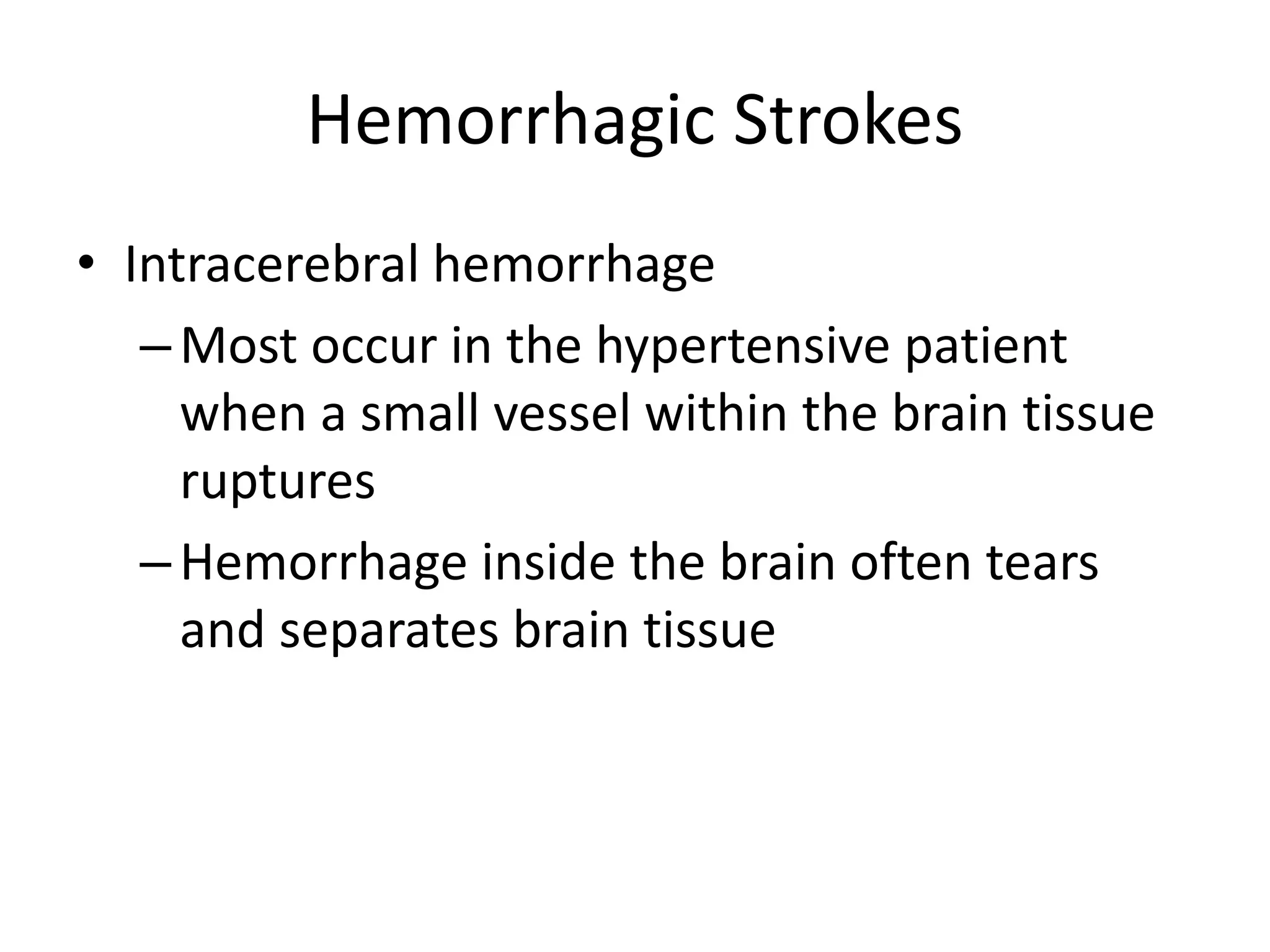 Hemorrhagic Strokes
• Intracerebral hemorrhage
–Most occur in the hypertensive patient
when a small vessel within the brain tissue
ruptures
–Hemorrhage inside the brain often tears
and separates brain tissue
 