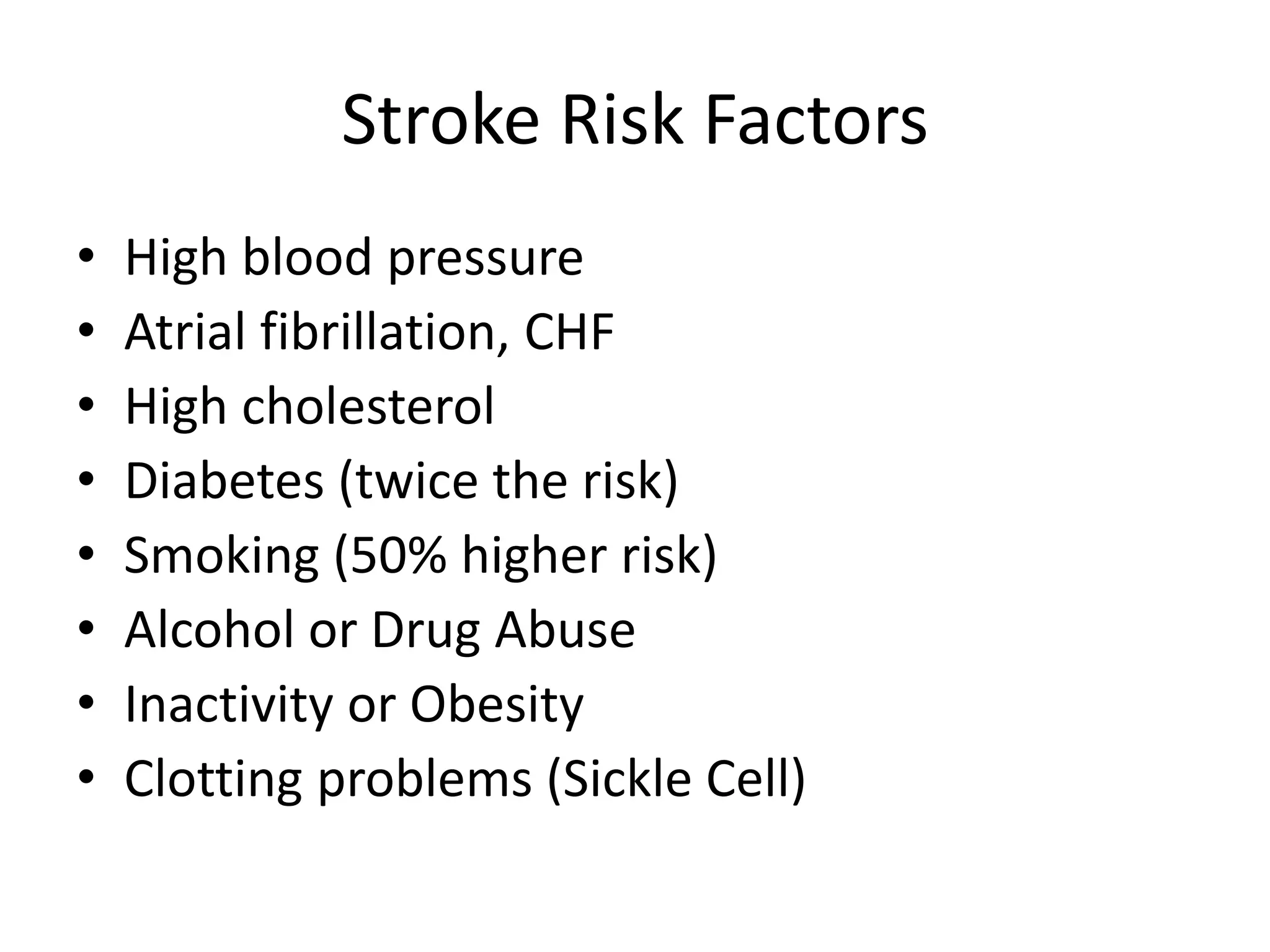 Stroke Risk Factors
• High blood pressure
• Atrial fibrillation, CHF
• High cholesterol
• Diabetes (twice the risk)
• Smoking (50% higher risk)
• Alcohol or Drug Abuse
• Inactivity or Obesity
• Clotting problems (Sickle Cell)
 