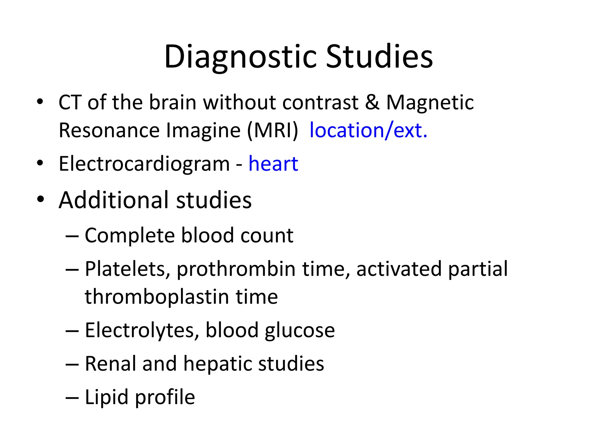 Diagnostic Studies
• CT of the brain without contrast & Magnetic
Resonance Imagine (MRI) location/ext.
• Electrocardiogram - heart
• Additional studies
– Complete blood count
– Platelets, prothrombin time, activated partial
thromboplastin time
– Electrolytes, blood glucose
– Renal and hepatic studies
– Lipid profile
 