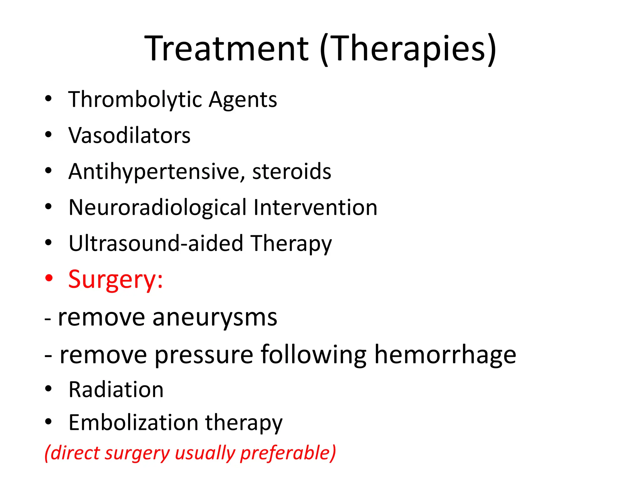 Treatment (Therapies)
• Thrombolytic Agents
• Vasodilators
• Antihypertensive, steroids
• Neuroradiological Intervention
• Ultrasound-aided Therapy
• Surgery:
- remove aneurysms
- remove pressure following hemorrhage
• Radiation
• Embolization therapy
(direct surgery usually preferable)
 