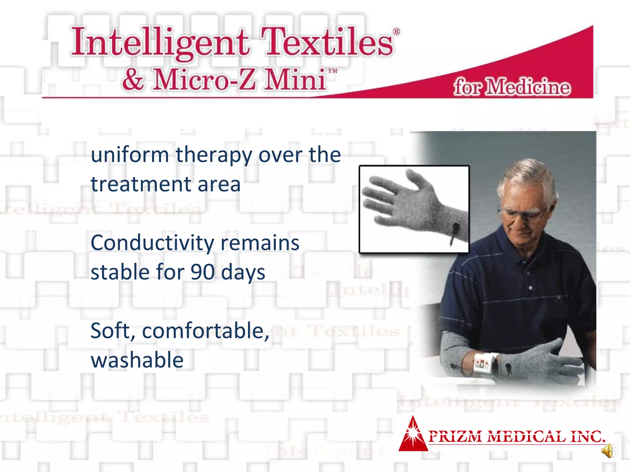 Delivers electro-therapy  * uniform therapy over the treatment area Conductivity remains stable for 90 days Soft, comfortable, washable  