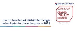 How to benchmark distributed ledger
technologies for the enterprise in 2019 Zug, 24.June.2019
 