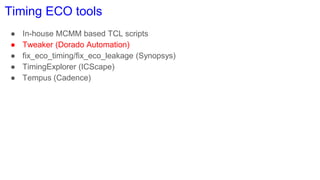Timing ECO tools
● In-house MCMM based TCL scripts
● Tweaker (Dorado Automation)
● fix_eco_timing/fix_eco_leakage (Synopsys)
● TimingExplorer (ICScape)
● Tempus (Cadence)
 