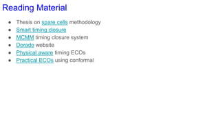 Reading Material
● Thesis on spare cells methodology
● Smart timing closure
● MCMM timing closure system
● Dorado website
● Physical aware timing ECOs
● Practical ECOs using conformal
 
