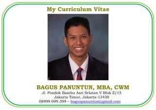 My Curriculum Vitae




BAGUS PANUNTUN, MBA, CWM
 Jl. Pondok Bambu Asri Selatan V Blok Z/15
        Jakarta Timur, Jakarta-13430
08999 099 399 – baguspanuntun@gmail.com
 