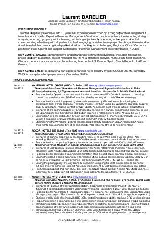 CV BARELIER LAURENT – PAGE 1
Laurent BARELIER
Address: Dubai Downtown, United Arab Emirates / French national
Mobile Phone: +971 50 655 9157 / email: lbarelier@yahoo.com
EXECUTIVE PROFILE
Talented Hospitality Executive with 10 years ME experience reinforced by strong corporate management &
team leadership skills. Expert in Revenue Management/Distribution practices (client side) including strategic
analysis, reporting, property audits, training, achieving objectives by executing action plans. Adept at
communicating effectively with all parties involved, engaging, amiable, team-player, flexible, active networker
& well-traveled, hard-working & adaptable individual. Looking for a challenging Regional Office / Corporate
position in Hotel Operations Support, Distribution / Revenue Management preferably based in Dubai.
KEY COMPETENCIES: comprehensive understanding of optimization dynamics, including forecasting,
pricing strategy, budgeting, project management, trend & statistical analysis, multicultural team leadership,
Global experience across various cultures having lived in the US, France, Spain, Czech Republic, UAE and
Greece,
KEY ACHIEVEMENTS: speaker & participant at various hotel industry events; COUNT ON ME! award by
WHG for exceptional employee service (December 2013)
PROFESSIONAL EXPERIENCE
Jan 2013 –
Dec.2015
WYNDHAM HOTEL GROUP (WHG), Dubai – UAE www.wyndhamhotelgroup.com
Director of Franchised Operations & Revenue Management Support – Middle East & Africa
(45 franchised hotels, 6,672 guest rooms across 6 brands in 14 countries in Middle East & Africa)
 Responsible for Operations support to all franchised hotels on all WHG tools & systems. Influencing
operational excellence and REVPAR maximization by working with hotels’ Revenue strategy
 Responsible for sustaining operating standards awareness by GM and teams & enforcing hotel
compliance for 6 brands (Ramada, Howard Johnson, Hawthorn Suites by Wyndham, Days Inn, Super 8,
Tryp by Wyndham); regional contact for QA (Quality Assurance) audit process & tools, Head Offices
 In charge of pre-opening Support of franchisees by working with owners, ensuring due diligence, driving
set up and optimizing their channel distribution (opened 3 hotels, 6 more in the Africa & the Gulf)
 Driving MEA system contribution through content optimization on all channels (brand web, GDS, OTAs,
Voice) & preparing for 2 way Interface project on OPERA PMS with priority hotels
 Championing the Wyndham Rewards (world’s largest loyalty program) in EMEA region (MEA hotels
enrolments accounting for 45% of all enrolments YTD with only 14% of its hotel inventory)
Nov 2011 –
Dec 2012
ACCOR HOTELS ME, Dubai office, UAE www.accorhotels.com
Project manager - Front Office Reservations Rollout (new position)
 In charge of training, preparing & coordinating rollout of all new Web tools of Accor CRS (TARS)
including Resa Web, data Web, etc. to FO & Reservations teams across 44 Middle East Accor hotels
 Responsible for pre-opening Support (10 new Accor hotels to open until mid-2013), distribution setup
Mar 2009 –
Oct 2011
Regional Revenue Manager, in charge of 32 hotels open & 6 in pre-opening stage (2011-2012)
 In charge of Distribution & Revenue Management for Accor hotel brands (Pullman, Novotel, Mercure,
M’Gallery, Suite Novotel, Ibis, Adagio City) in the Middle East. Optimized ME electronic channel delivery
 Responsible for communication and implementation of all relevant chain, brand & regional agreements
 Driving the rollout of Direct Connectivity for leading OLTA such as booking.com & Expedia, LMN/TVL on
all hotels & driving RevPAR performance; developing Agoda, WOTIF, HOTWIRE, Priceline etc.
 Driving the pricing policy for every brand & involved in Budgeting for 2011 in a depressed economic
outlook; Involved in Pricing Forecast Accuracy improvement, E-Distribution optimization & goal setting
 Pre-Opening Support (Pullman MOE, Ibis Seef, Ibis Sharq Kuwait, Novotel Adagio Abu Dhabi Barsha…)
in terms of CRS setup, content optimization on all relevant sites & platforms, PPC, SEO etc.
Jan 2006 –
Feb 2009
ACCOR HOTELS WTC, Dubai, UAE www.accorhotels.com
Revenue Manager, Novotel (4 stars, 412 rooms & Suites) & Ibis (3 stars, 210 rooms) World Trade
Centre Hotels (Accor’s 2 flagship ME properties)
 In charge of Revenue strategy & implementation, responsible for Room Revenue (113M AED ’07,
125M‘08) & segmentation mix; Involved in monthly Rooms Forecasting & 2007-2009 Budget preparation
 Responsible for Accor RMS & Reservations Dept. (17 persons Inc. Reservations Mgr., Assistant Revenue
Manager); In charge of Reservations. Expansion project (recruitment of 8 additional agents, equipment…)
 Chairing weekly Yield Meetings with DBD, GM, controlling rate/availability, applying CRS yield restrictions
 Preparing segmentation analyses, setting ideal segment mix, pricing policy; sending all groups quotations
 Monitoring need/hot dates, Event calendar, identifying exceptional booking pickup and Revenue trends &
adapting pricing strategy where appropriate and communicating with Sales & Reservations teams
 Managing all Electronic Distribution Channels (CRS, Accorhotels.com & brand Websites, GDS &
extranets), using Travel click tools including successful GDS advertising targeted on our Need periods
 