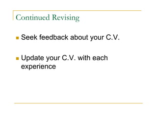 Continued Revising

 Seek feedback about your C.V.

 Update your C.V. with each
 experience
 