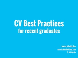 CV Best Practices
for recent graduates
Isabel Albelda Ros
www.isabelalbeldaros.com
T: @ialbelda
 