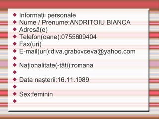 Informaţii personale  Nume / Prenume:ANDRITOIU BIANCA Adresă(e) Telefon(oane):0755609404 Fax(uri) E-mail(uri):diva.grabovceva@yahoo.com Naţionalitate(-tăţi):romana Data naşterii:16.11.1989 Sex:feminin 