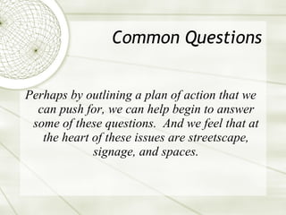 Common Questions Perhaps by outlining a plan of action that we can push for, we can help begin to answer some of these questions.  And we feel that at the heart of these issues are streetscape, signage, and spaces. 