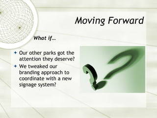Moving Forward What if… Our other parks got the attention they deserve? We tweaked our branding approach to coordinate with a new signage system? 