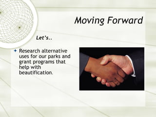 Moving Forward Let’s.. Research alternative uses for our parks and grant programs that help with beautification . 
