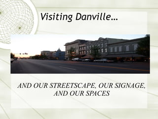 Visiting Danville… AND OUR STREETSCAPE, OUR SIGNAGE, AND OUR SPACES 