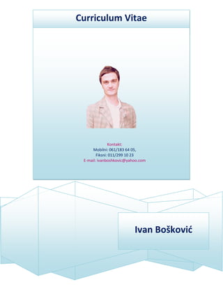 Curriculum Vitae

Kontakt:
Mobilni: 061/24 33 129,
Fiksni: 011/299 10 23
E-mail: ivanboshkovic@yahoo.com

Ivan Bošković

 