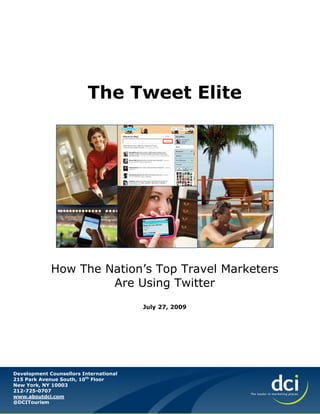 The Tweet Elite




             How The Nation’s Top Travel Marketers
                      Are Using Twitter
                                        July 27, 2009




Development Counsellors International
215 Park Avenue South, 10th Floor
New York, NY 10003
212-725-0707
www.aboutdci.com
@DCITourism
 