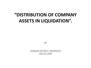 “DISTRIBUTION OF COMPANY
ASSETS IN LIQUIDATION”.
BY
CHIMEZIE VICTOR C. IHEKWEAZU
JULY 31, 2010
 