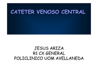 CATETER VENOSO CENTRAL
JESUS ARIZA
R1 CX GENERAL
POLICLINICO UOM AVELLANEDA
 