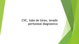 CVC, tubo de tórax, lavado
peritoneal diagnostico
 