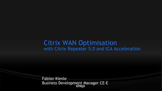 Citrix WAN Optimisation
with Citrix Repeater 5.0 and ICA Acceleration




Fabian Kienle
Business Development Manager CE-E
 