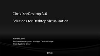 Citrix XenDesktop 3.0

Solutions for Desktop virtualisation



Fabian Kienle
Business Development Manager Central Europe
Citrix Systems GmbH
 
