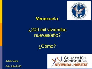 Venezuela:
¿200 mil viviendas
nuevas/año?
¿Cómo?:
8 de Julio 2016
JM de Viana
 