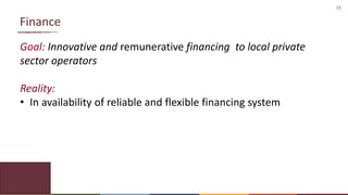 23
Finance
Goal: Innovative and remunerative financing to local private
sector operators
Reality:
• In availability of reliable and flexible financing system
 