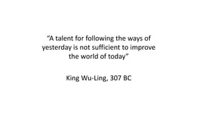 “A talent for following the ways of
yesterday is not sufficient to improve
the world of today”
King Wu-Ling, 307 BC
 