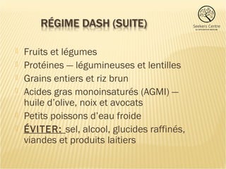  Fruits et légumes
 Protéines — légumineuses et lentilles
 Grains entiers et riz brun
 Acides gras monoinsaturés (AGMI) —
huile d’olive, noix et avocats
 Petits poissons d’eau froide
 ÉVITER: sel, alcool, glucides raffinés,
viandes et produits laitiers
 