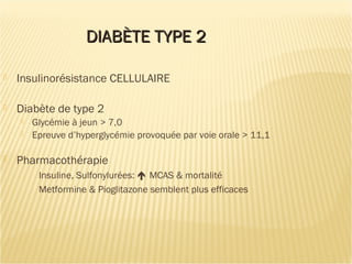 DIABÈTE TYPE 2DIABÈTE TYPE 2
 Insulinorésistance CELLULAIRE
 Diabète de type 2
 Glycémie à jeun > 7,0
 Epreuve d’hyperglycémie provoquée par voie orale > 11,1
 Pharmacothérapie
Insuline, Sulfonylurées:  MCAS & mortalité
Metformine & Pioglitazone semblent plus efficaces
 