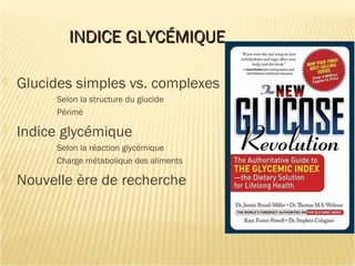 INDICE GLYCÉMIQUEINDICE GLYCÉMIQUE
 Glucides simples vs. complexes
Selon la structure du glucide
Périmé
 Indice glycémique
Selon la réaction glycémique
Charge métabolique des aliments
 Nouvelle ère de recherche
 