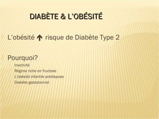 DIABÈTE & L’OBÉSITÉDIABÈTE & L’OBÉSITÉ
 L’obésité  risque de Diabète Type 2
 Pourquoi?
 Inactivité
 Régime riche en fructose
 L’obésité infantile prédispose
 Diabète gestationnel
 