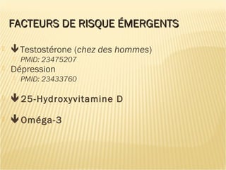 FACTEURS DE RISQUE ÉMERGENTSFACTEURS DE RISQUE ÉMERGENTS
 Testostérone (chez des hommes)
 PMID: 23475207
 Dépression
 PMID: 23433760
 25-Hydroxyvitamine D
 Oméga-3
 