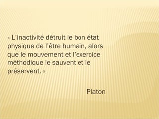 « L’inactivité détruit le bon état
physique de l’être humain, alors
que le mouvement et l’exercice
méthodique le sauvent et le
préservent. »
Platon
 