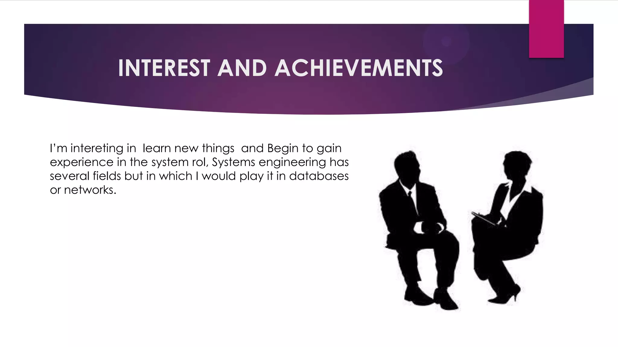 INTEREST AND ACHIEVEMENTS
I’m intereting in learn new things and Begin to gain
experience in the system rol, Systems engineering has
several fields but in which I would play it in databases
or networks.