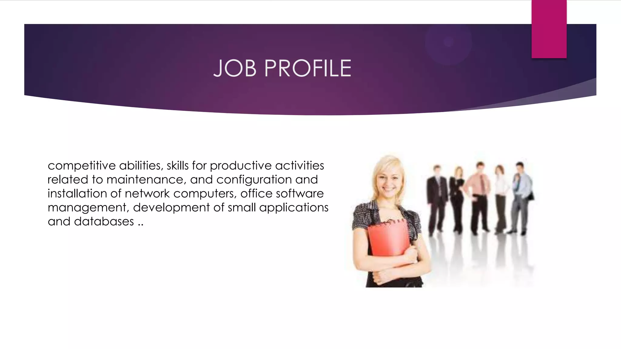JOB PROFILE
competitive abilities, skills for productive activities
related to maintenance, and configuration and
installation of network computers, office software
management, development of small applications
and databases ..