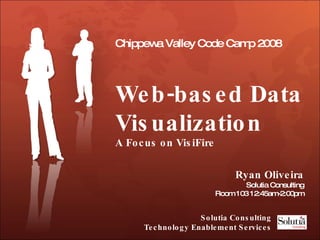 Chippewa Valley Code Camp 2008 Web-based Data Visualization  A Focus on VisiFire Ryan Oliveira Solutia Consulting Room 103 12:45am-2:00pm Solutia Consulting Technology Enablement Services 