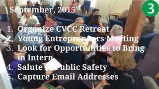 September, 2015
1. Organize CVCC Retreat
2. Young Entrepreneurs Meeting
3. Look for Opportunities to Bring
in Intern
4. Salute to Public Safety
5. Capture Email Addresses
 