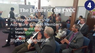 The Future of the CVCC
● Increase Membership
● Add More Value to Members
○ Government Affairs
○ Manufacturing
○ Survey
● Improve Organization
 