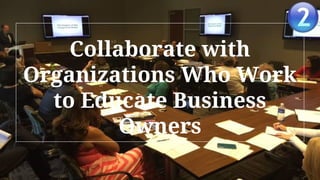 Collaborate with
Organizations Who Work
to Educate Business
Owners
 